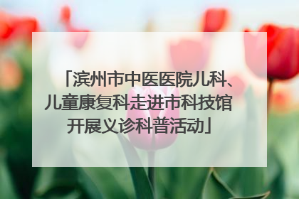 滨州市中医医院儿科、儿童康复科走进市科技馆开展义诊科普活动